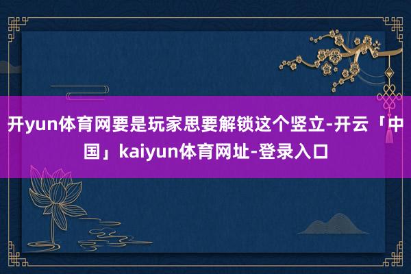 开yun体育网要是玩家思要解锁这个竖立-开云「中国」kaiyun体育网址-登录入口