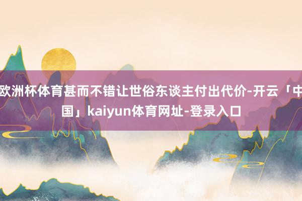 欧洲杯体育甚而不错让世俗东谈主付出代价-开云「中国」kaiyun体育网址-登录入口