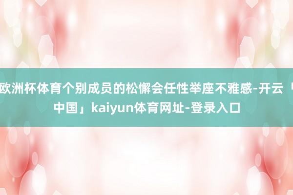 欧洲杯体育个别成员的松懈会任性举座不雅感-开云「中国」kaiyun体育网址-登录入口