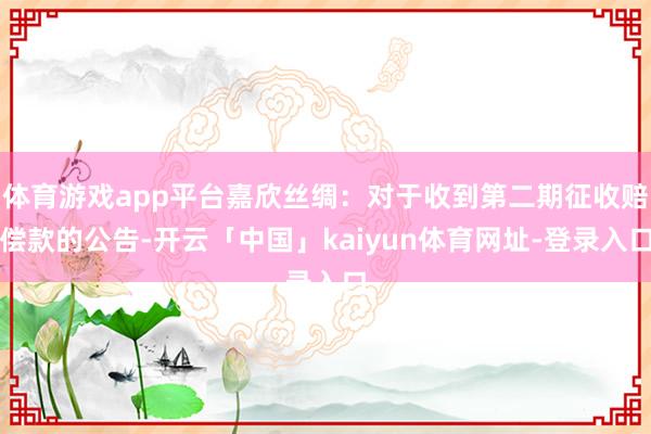 体育游戏app平台嘉欣丝绸：对于收到第二期征收赔偿款的公告-开云「中国」kaiyun体育网址-登录入口