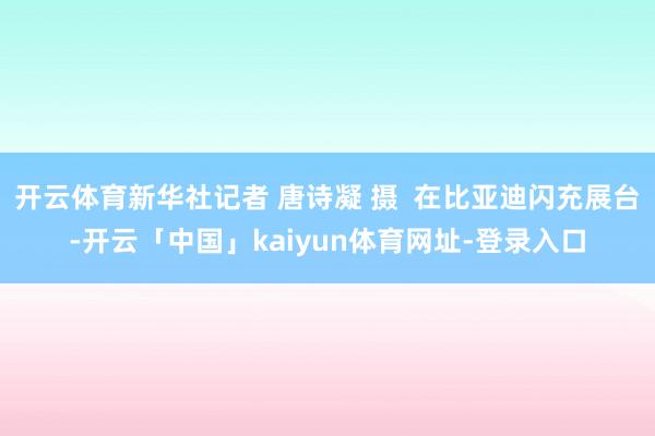 开云体育新华社记者 唐诗凝 摄  在比亚迪闪充展台-开云「中国」kaiyun体育网址-登录入口