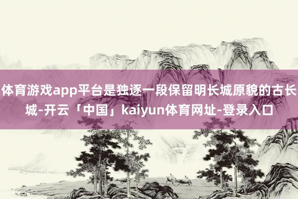 体育游戏app平台是独逐一段保留明长城原貌的古长城-开云「中国」kaiyun体育网址-登录入口