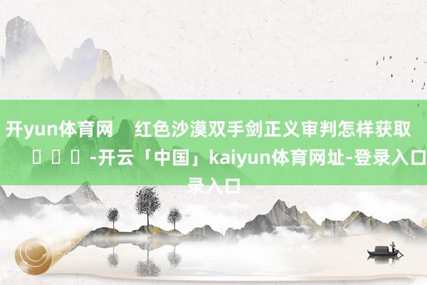 开yun体育网    红色沙漠双手剑正义审判怎样获取        			-开云「中国」kaiyun体育网址-登录入口