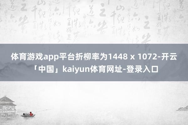 体育游戏app平台折柳率为1448 x 1072-开云「中国」kaiyun体育网址-登录入口