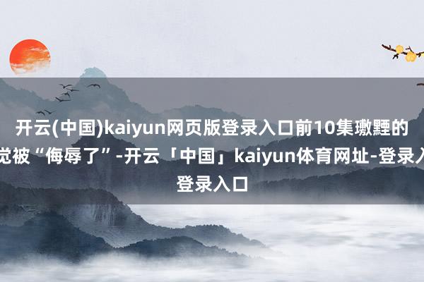 开云(中国)kaiyun网页版登录入口前10集璷黫的嗅觉被“侮辱了”-开云「中国」kaiyun体育网址-登录入口