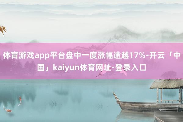 体育游戏app平台盘中一度涨幅逾越17%-开云「中国」kaiyun体育网址-登录入口