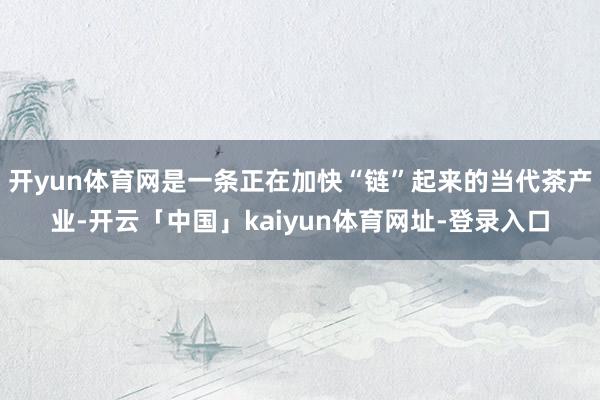 开yun体育网是一条正在加快“链”起来的当代茶产业-开云「中国」kaiyun体育网址-登录入口