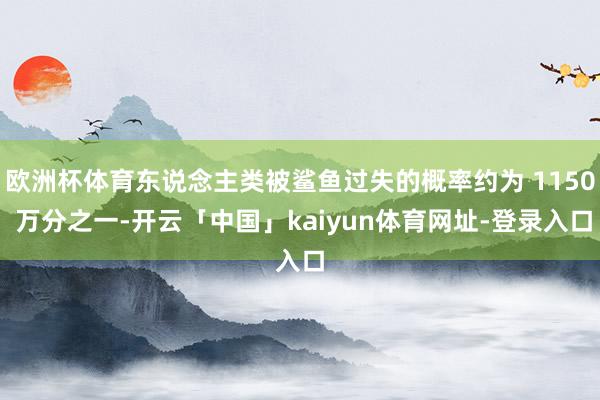 欧洲杯体育东说念主类被鲨鱼过失的概率约为 1150 万分之一-开云「中国」kaiyun体育网址-登录入口
