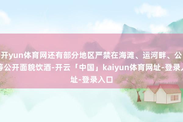 开yun体育网还有部分地区严禁在海滩、运河畔、公园等公开面貌饮酒-开云「中国」kaiyun体育网址-登录入口