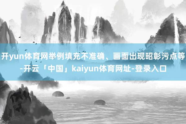 开yun体育网举例填充不准确、画面出现昭彰污点等-开云「中国」kaiyun体育网址-登录入口