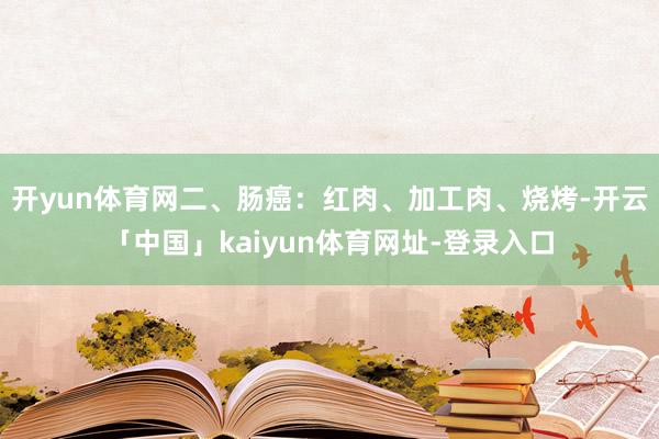 开yun体育网二、肠癌：红肉、加工肉、烧烤-开云「中国」kaiyun体育网址-登录入口