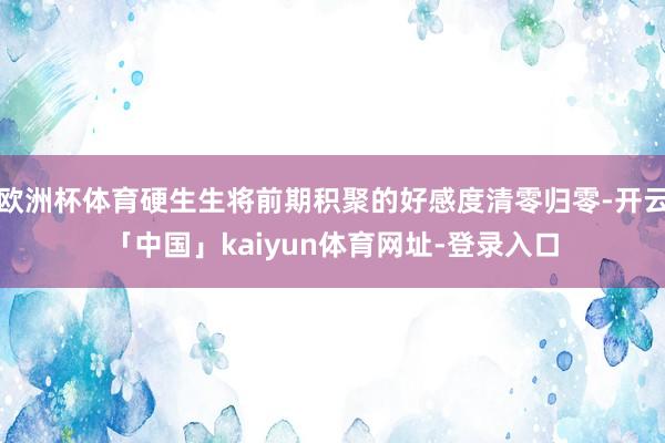 欧洲杯体育硬生生将前期积聚的好感度清零归零-开云「中国」kaiyun体育网址-登录入口