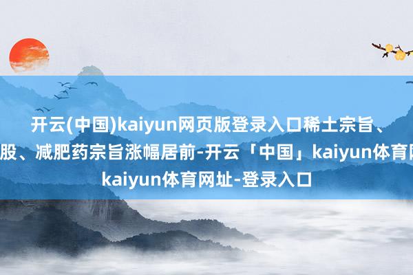 开云(中国)kaiyun网页版登录入口稀土宗旨、好意思国基建股、减肥药宗旨涨幅居前-开云「中国」kaiyun体育网址-登录入口