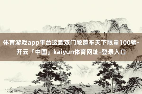 体育游戏app平台这款双门敞篷车天下限量100辆-开云「中国」kaiyun体育网址-登录入口