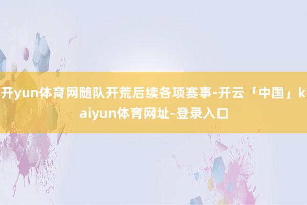 开yun体育网随队开荒后续各项赛事-开云「中国」kaiyun体育网址-登录入口