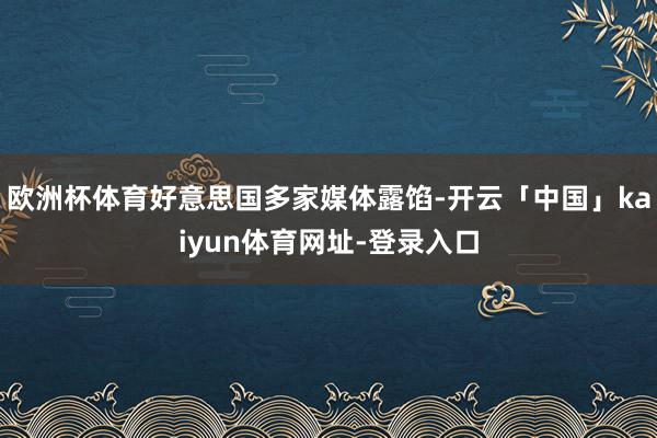 欧洲杯体育好意思国多家媒体露馅-开云「中国」kaiyun体育网址-登录入口