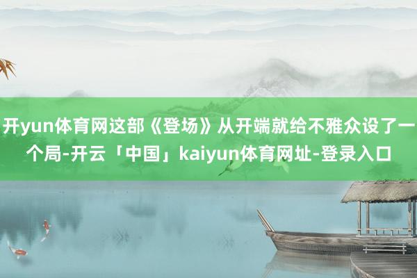 开yun体育网这部《登场》从开端就给不雅众设了一个局-开云「中国」kaiyun体育网址-登录入口