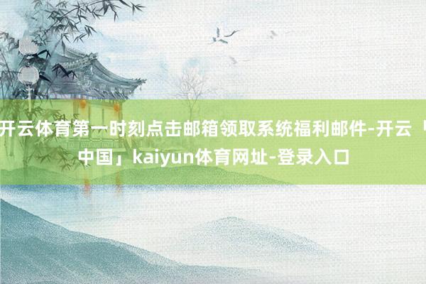 开云体育第一时刻点击邮箱领取系统福利邮件-开云「中国」kaiyun体育网址-登录入口