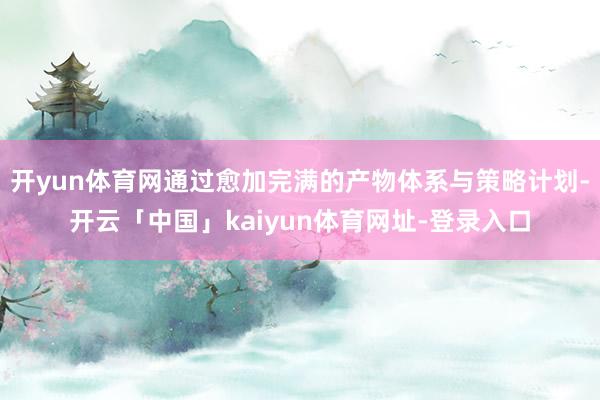 开yun体育网通过愈加完满的产物体系与策略计划-开云「中国」kaiyun体育网址-登录入口