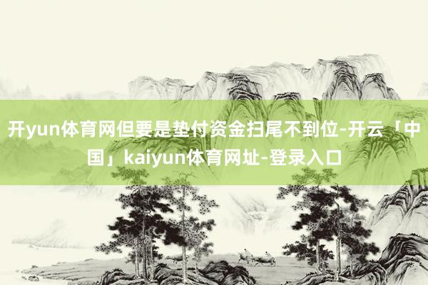 开yun体育网但要是垫付资金扫尾不到位-开云「中国」kaiyun体育网址-登录入口