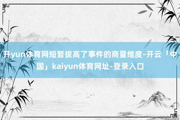 开yun体育网短暂拔高了事件的商量维度-开云「中国」kaiyun体育网址-登录入口