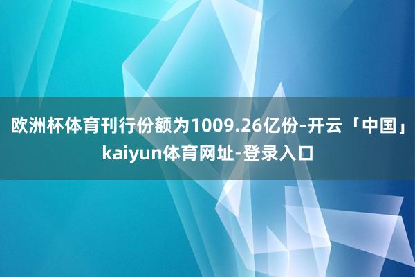 欧洲杯体育刊行份额为1009.26亿份-开云「中国」kaiyun体育网址-登录入口