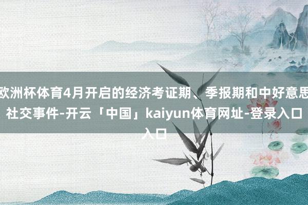 欧洲杯体育4月开启的经济考证期、季报期和中好意思社交事件-开云「中国」kaiyun体育网址-登录入口