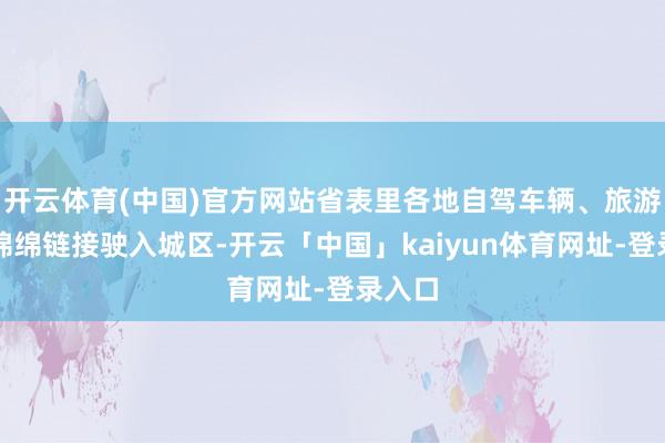 开云体育(中国)官方网站省表里各地自驾车辆、旅游大巴绵绵链接驶入城区-开云「中国」kaiyun体育网址-登录入口