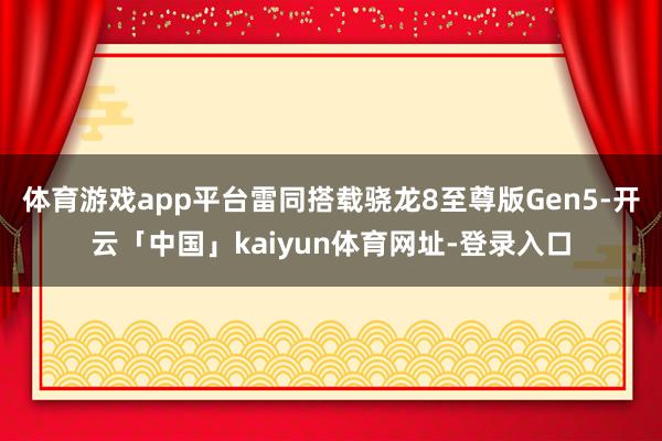 体育游戏app平台雷同搭载骁龙8至尊版Gen5-开云「中国」kaiyun体育网址-登录入口