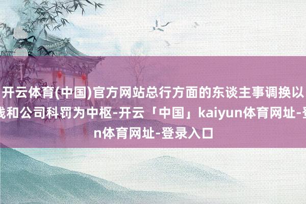 开云体育(中国)官方网站总行方面的东谈主事调换以科技条线和公司科罚为中枢-开云「中国」kaiyun体育网址-登录入口