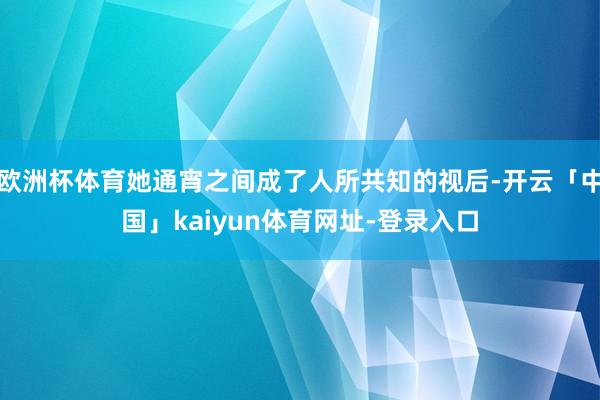欧洲杯体育她通宵之间成了人所共知的视后-开云「中国」kaiyun体育网址-登录入口