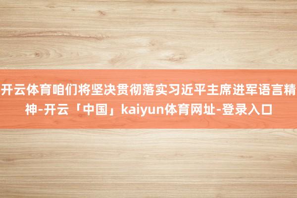 开云体育咱们将坚决贯彻落实习近平主席进军语言精神-开云「中国」kaiyun体育网址-登录入口