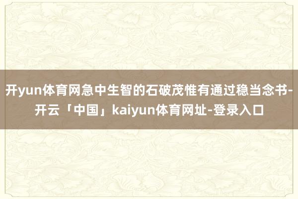 开yun体育网急中生智的石破茂惟有通过稳当念书-开云「中国」kaiyun体育网址-登录入口