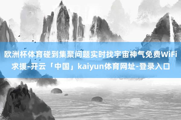 欧洲杯体育碰到集聚问题实时找宇宙神气免费WiFi求援-开云「中国」kaiyun体育网址-登录入口