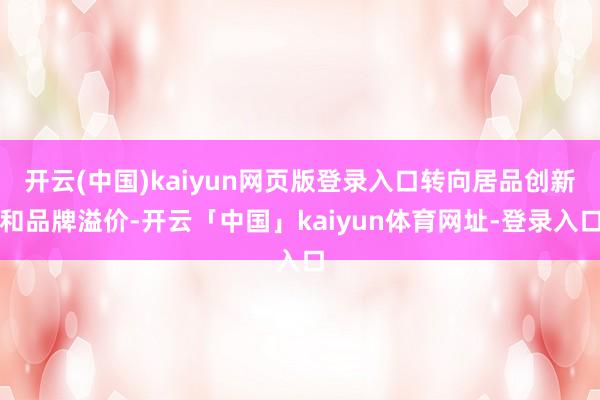 开云(中国)kaiyun网页版登录入口转向居品创新和品牌溢价-开云「中国」kaiyun体育网址-登录入口