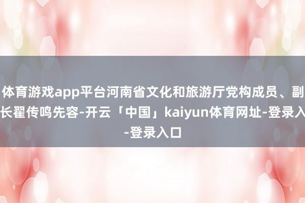 体育游戏app平台河南省文化和旅游厅党构成员、副厅长翟传鸣先容-开云「中国」kaiyun体育网址-登录入口