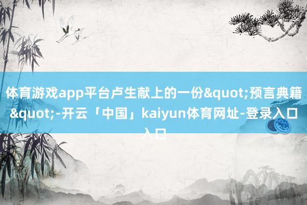 体育游戏app平台卢生献上的一份"预言典籍"-开云「中国」kaiyun体育网址-登录入口