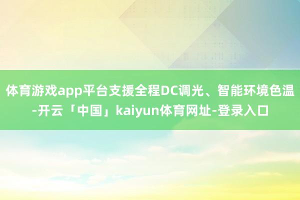 体育游戏app平台支援全程DC调光、智能环境色温-开云「中国」kaiyun体育网址-登录入口