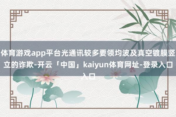 体育游戏app平台光通讯较多要领均波及真空镀膜竖立的诈欺-开云「中国」kaiyun体育网址-登录入口