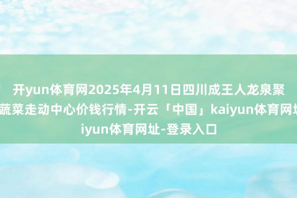 开yun体育网2025年4月11日四川成王人龙泉聚和(国外)果蔬菜走动中心价钱行情-开云「中国」kaiyun体育网址-登录入口