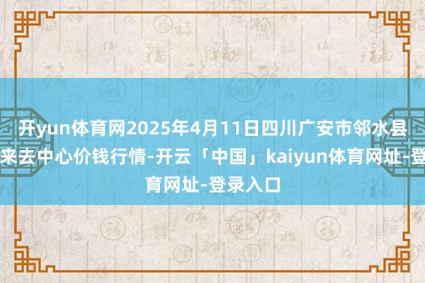 开yun体育网2025年4月11日四川广安市邻水县农居品来去中心价钱行情-开云「中国」kaiyun体育网址-登录入口