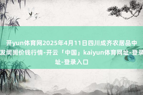 开yun体育网2025年4月11日四川成齐农居品中心批发阛阓价钱行情-开云「中国」kaiyun体育网址-登录入口