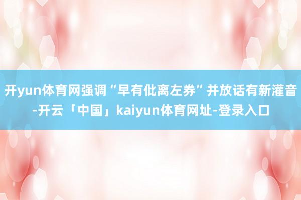 开yun体育网强调“早有仳离左券”并放话有新灌音-开云「中国」kaiyun体育网址-登录入口