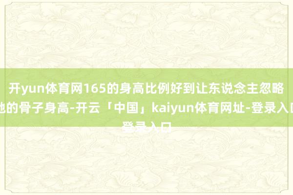 开yun体育网165的身高比例好到让东说念主忽略她的骨子身高-开云「中国」kaiyun体育网址-登录入口