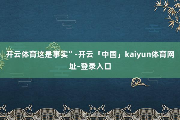 开云体育这是事实”-开云「中国」kaiyun体育网址-登录入口