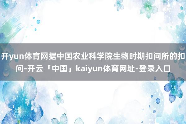 开yun体育网据中国农业科学院生物时期扣问所的扣问-开云「中国」kaiyun体育网址-登录入口
