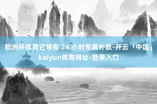 欧洲杯体育它领有 24 小时专属外教-开云「中国」kaiyun体育网址-登录入口