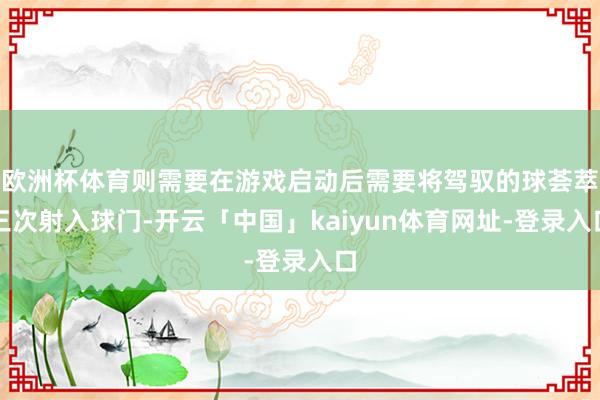 欧洲杯体育则需要在游戏启动后需要将驾驭的球荟萃三次射入球门-开云「中国」kaiyun体育网址-登录入口