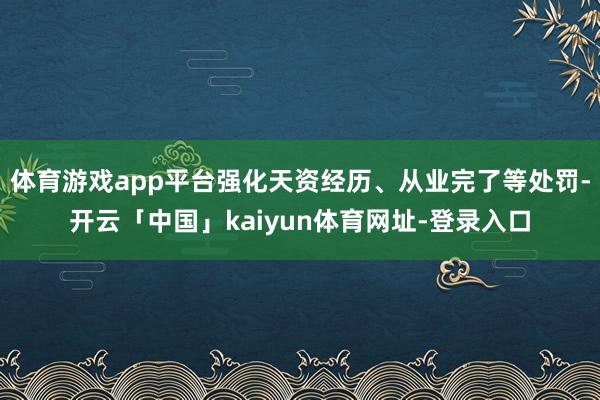 体育游戏app平台强化天资经历、从业完了等处罚-开云「中国」kaiyun体育网址-登录入口