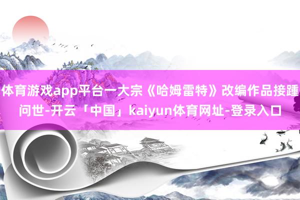 体育游戏app平台一大宗《哈姆雷特》改编作品接踵问世-开云「中国」kaiyun体育网址-登录入口